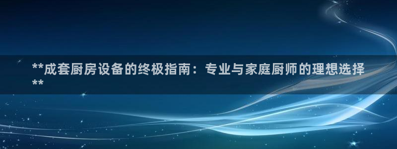 凯时k66官网登录：**成套厨房设备的终极指南：专业与家庭厨